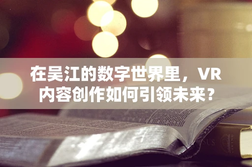 在吴江的数字世界里，VR内容创作如何引领未来？