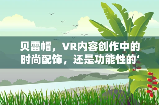 贝雷帽，VR内容创作中的时尚配饰，还是功能性的‘秘密武器’？