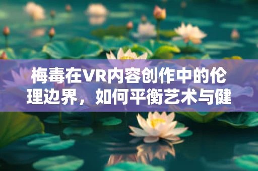 梅毒在VR内容创作中的伦理边界，如何平衡艺术与健康？