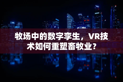 牧场中的数字孪生，VR技术如何重塑畜牧业？