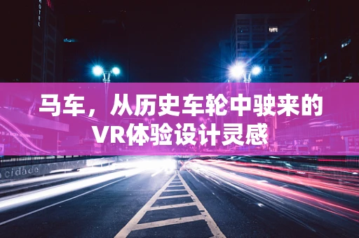 马车，从历史车轮中驶来的VR体验设计灵感