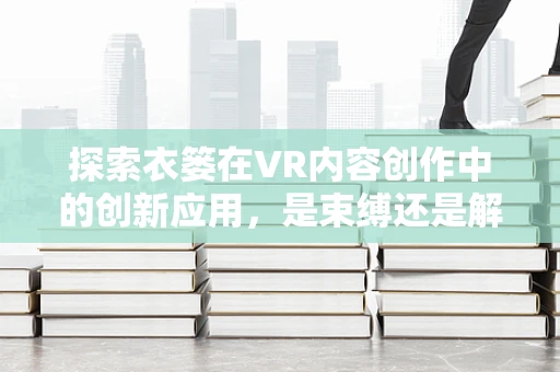 探索衣篓在VR内容创作中的创新应用，是束缚还是解放？