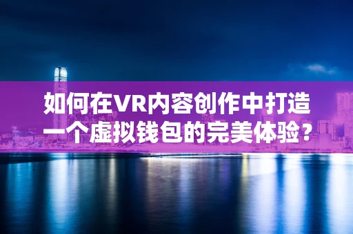 如何在VR内容创作中打造一个虚拟钱包的完美体验？