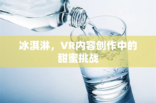 冰淇淋，VR内容创作中的甜蜜挑战