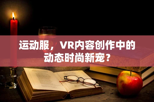 运动服，VR内容创作中的动态时尚新宠？