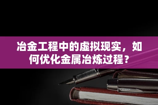 冶金工程中的虚拟现实，如何优化金属冶炼过程？