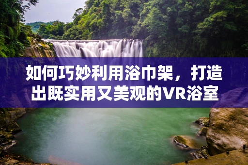 如何巧妙利用浴巾架，打造出既实用又美观的VR浴室空间？