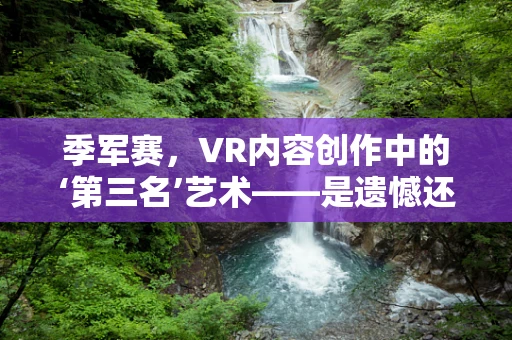 季军赛，VR内容创作中的‘第三名’艺术——是遗憾还是新起点？