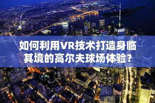 如何利用VR技术打造身临其境的高尔夫球场体验？