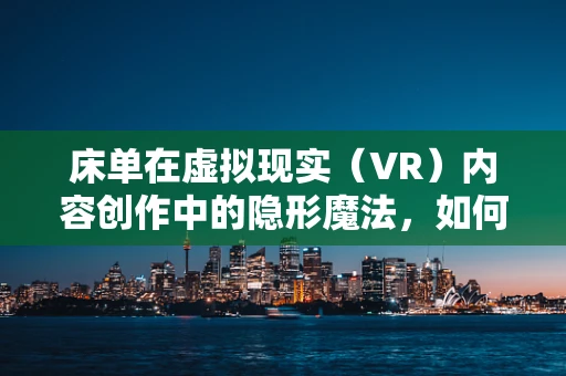 床单在虚拟现实（VR）内容创作中的隐形魔法，如何以小见大？