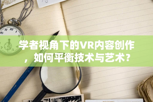 学者视角下的VR内容创作，如何平衡技术与艺术？