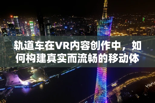 轨道车在VR内容创作中，如何构建真实而流畅的移动体验？