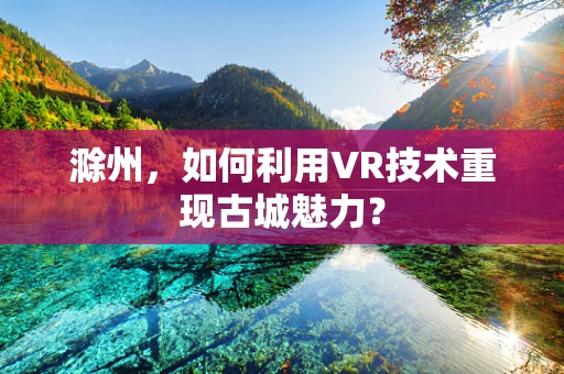 滁州，如何利用VR技术重现古城魅力？