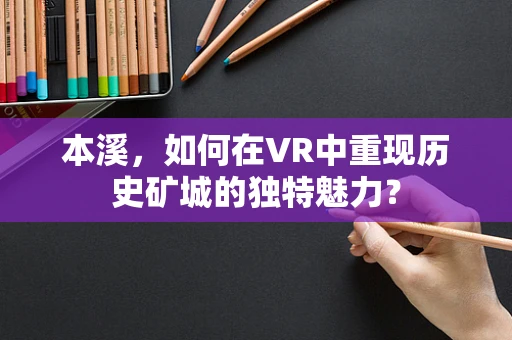 本溪，如何在VR中重现历史矿城的独特魅力？