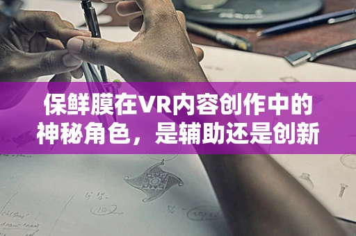 保鲜膜在VR内容创作中的神秘角色，是辅助还是创新？