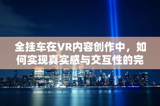 全挂车在VR内容创作中，如何实现真实感与交互性的完美融合？