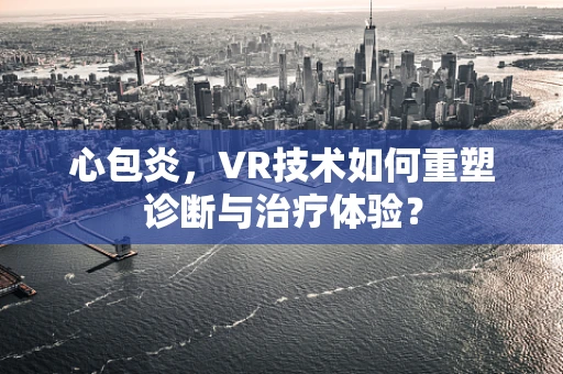 心包炎，VR技术如何重塑诊断与治疗体验？