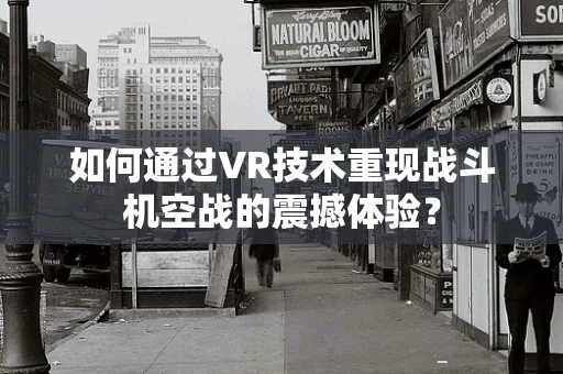 如何通过VR技术重现战斗机空战的震撼体验？