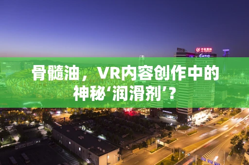 骨髓油，VR内容创作中的神秘‘润滑剂’？