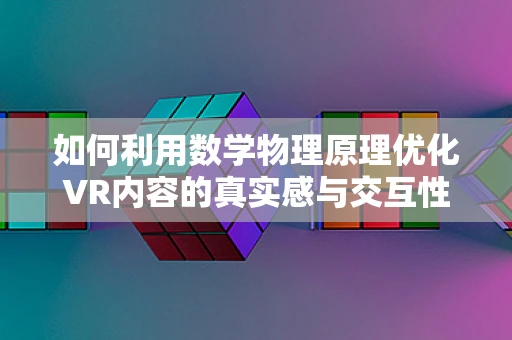 如何利用数学物理原理优化VR内容的真实感与交互性？