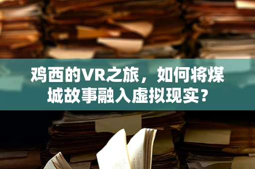 鸡西的VR之旅，如何将煤城故事融入虚拟现实？