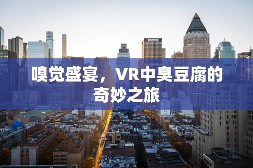 嗅觉盛宴，VR中臭豆腐的奇妙之旅