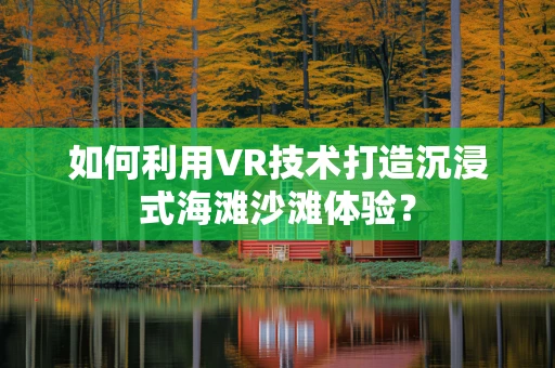 如何利用VR技术打造沉浸式海滩沙滩体验？