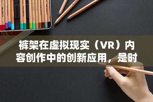 裤架在虚拟现实（VR）内容创作中的创新应用，是时尚收纳的未来还是沉浸式体验的陷阱？