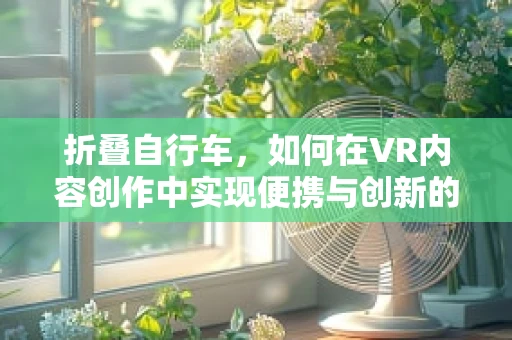 折叠自行车，如何在VR内容创作中实现便携与创新的完美结合？