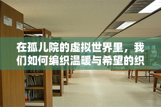 在孤儿院的虚拟世界里，我们如何编织温暖与希望的织锦？