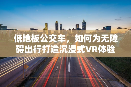 低地板公交车，如何为无障碍出行打造沉浸式VR体验？