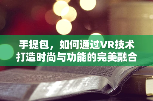 手提包，如何通过VR技术打造时尚与功能的完美融合？