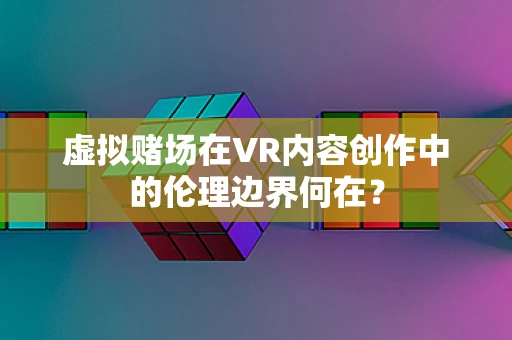 虚拟赌场在VR内容创作中的伦理边界何在？