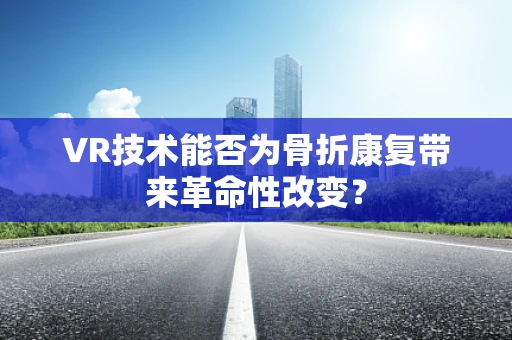 VR技术能否为骨折康复带来革命性改变？