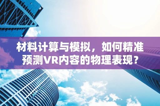 材料计算与模拟，如何精准预测VR内容的物理表现？